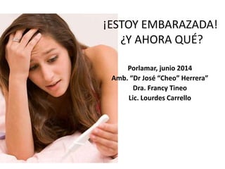 ¡ESTOY EMBARAZADA!
¿Y AHORA QUÉ?
Porlamar, junio 2014
Amb. “Dr José “Cheo” Herrera”
Dra. Francy Tineo
Lic. Lourdes Carrello
 