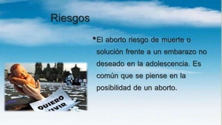 Riesgos
•El aborto riesgo de muerte o
solución frente a un embarazo no
deseado en la adolescencia. Es
común que se piense en la
posibilidad de un aborto.
 