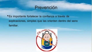 Prevención
•Es importante fortalecer la confianza a través de
explicaciones, simples que las orienten dentro del seno
familiar.
 