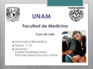 UNAM
        Facultad de Medicina
                 Caso de Julia

   Informatica Biomedica
   Grupo: 1112
   Alumnos:
    Coello Santillares Mario
    Sánchez Meza Francisco Omar
 