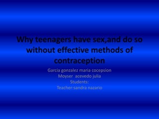 Whyteenagershavesex,and do so withouteffectivemethods of contraception Garciagonzalezmariacocepsion Moyseracevedo julia Students: Teacher:sandranazario 