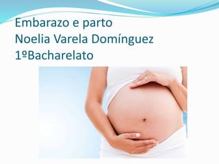 Embarazo e parto 
Noelia Varela Domínguez 
1ºBacharelato 
 