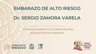EMBARAZO DE ALTO RIESGO
Dr. SERGIO ZAMORA VARELA
Alumnas: Moedano Cruz Fabiola Denisse
Santana Sánchez Alejandra
 