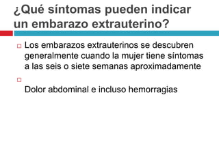 ¿Qué síntomas pueden indicar
un embarazo extrauterino?
Los embarazos extrauterinos se descubren
generalmente cuando la mujer tiene síntomas
a las seis o siete semanas aproximadamente
Dolor abdominal e incluso hemorragias