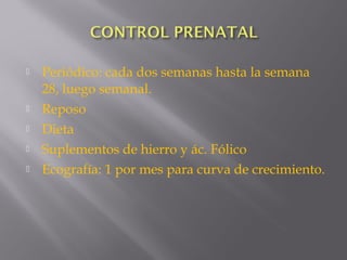  Periódico: cada dos semanas hasta la semana
28, luego semanal.
 Reposo
 Dieta
 Suplementos de hierro y ác. Fólico
 Ecografía: 1 por mes para curva de crecimiento.
 