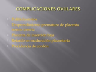  Polihidramnios
 Desprendimiento prematuro de placenta
normo inserta
 Placenta de inserción baja
 Retardo en maduración placentaria
 Procidencia de cordón
 