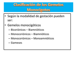 • Según la modalidad de gestación pueden
  ser:
• Gemelos monocigóticos
  – Bicoriónicos – Biamnióticos
  – Monocoriónicos – Biamnióticos
  – Monocoriónicos – Monoamnióticos
  – Siameses
 