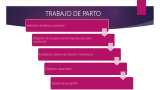 TRABAJO DE PARTO
Atención obstétrica constante
Disponer de equipos de hemoproductos para
transfundir
Establecer sistema de infusión intravenosa
Obstetra capacitado
Equipo de ecografía
 