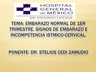 TEMA: EMBARAZO NORMAL DE 1ER
TRIMESTRE, SIGNOS DE EMBARAZO E
INCOMPETENCIA ISTMICO-CERVICAL.
PONENTE: DR. STELIOS CEDI ZAMUDIO

 