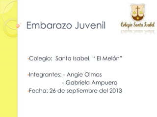 Embarazo Juvenil
•Colegio: Santa Isabel. “ El Melón”
•Integrantes: - Angie Olmos
- Gabriela Ampuero
•Fecha: 26 de septiembre del 2013
 