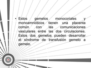 • Estos     gemelos     monocoriales    y
  monoamnióticos tienen una placenta
  común      con    las   comunicaciones
  vasculares entre las dos circulaciones.
  Estos dos gemelos pueden desarrollar
  el síndrome de transfusión gemelo a
  gemelo.
 