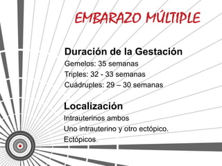 Duración de la Gestación
Gemelos: 35 semanas
Triples: 32 - 33 semanas
Cuádruples: 29 – 30 semanas

Localización
Intrauterinos ambos
Uno intrauterino y otro ectópico.
Ectópicos.
 