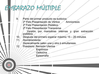 9.    Parto del primer producto es eutócico.
      2º Feto Presentación de Vértice      Amniorrexis
      2º Feto Presentación Podálico
      2º Feto Presentación Transversa
          Versión por maniobras internas y gran extracción
      podálica.
10.   Después del primero esperar máximo 15 – 20 minutos
11.   Alumbramiento.
      Generalmente salen una y otra ó simultaneas.
12.   Puerperio: Revisión Uterina
                  Ergotínico
                  Oxitocina
                  Episorrafia
 