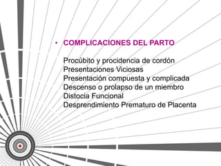 • COMPLICACIONES DEL PARTO

 Procúbito y procidencia de cordón
 Presentaciones Viciosas
 Presentación compuesta y complicada
 Descenso o prolapso de un miembro
 Distocia Funcional
 Desprendimiento Prematuro de Placenta
 