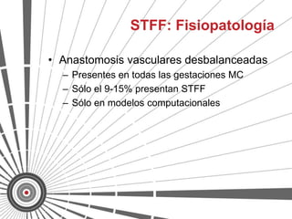 STFF: Fisiopatología

• Anastomosis vasculares desbalanceadas
  – Presentes en todas las gestaciones MC
  – Sólo el 9-15% presentan STFF
  – Sólo en modelos computacionales
 