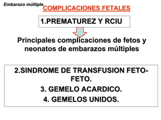 COMPLICACIONES FETALES
Embarazo múltiple
1.PREMATUREZ Y RCIU
Principales complicaciones de fetos y
neonatos de embarazos múltiples
2.SINDROME DE TRANSFUSION FETO-
FETO.
3. GEMELO ACARDICO.
4. GEMELOS UNIDOS.
 