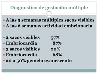 Diagnostico de gestación múltiple
 A las 5 semanas múltiples sacos visibles
 A las 6 semanas actividad embrionaria
 2 sacos visibles 57%
 Embriocardia 87%
 3 sacos visibles 20%
 Embriocardia 68%
 20 a 50% gemelo evanescente
 