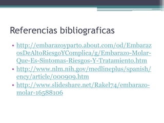 Referencias bibliograficas
• http://embarazoyparto.about.com/od/Embaraz
osDeAltoRiesgoYComplica/g/Embarazo-Molar-
Que-Es-Sintomas-Riesgos-Y-Tratamiento.htm
• http://www.nlm.nih.gov/medlineplus/spanish/
ency/article/000909.htm
• http://www.slideshare.net/Rakel74/embarazo-
molar-16588106
 
