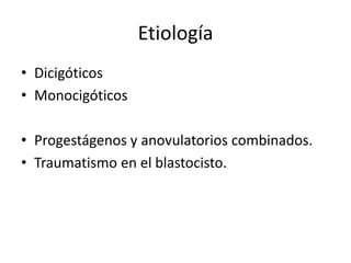 Etiología
• Dicigóticos
• Monocigóticos
• Progestágenos y anovulatorios combinados.
• Traumatismo en el blastocisto.
 