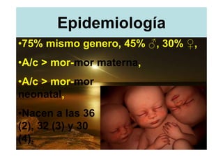 Epidemiología
•75% mismo genero, 45% ♂, 30% ♀,
•A/c > mor-mor materna,
•A/c > mor-mor
neonatal,
•Nacen a las 36
(2), 32 (3) y 30
(4).
 