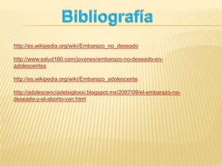 http://es.wikipedia.org/wiki/Embarazo_no_deseado
http://www.salud180.com/jovenes/embarazo-no-deseado-en-
adolescentes
http://es.wikipedia.org/wiki/Embarazo_adolescente
http://adolescenciadelsigloxxi.blogspot.mx/2007/09/el-embarazo-no-
deseado-y-el-aborto-van.html
 