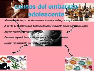 - Carencia afectiva, no se sienten amadas o aceptadas por las y los demás.
-A través de la procreación, buscan encontrar una razón propia por la cual luchar.
-Buscan reafirmar su identidad sexual.
-Desean trasgredir las normas sociales y familiares impuestas.
-Buscan reivindicación por medio de una hija o hijo.
 