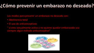 Los modos para prevenir un embarazo no deseado son:
• Abstinencia total
• El uso de anticonceptivos
“ si eres sexualmente activa y no quieres quedar embarazada usa
siempre algún método anticonceptivo”
 