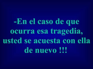 -En el caso de que ocurra esa tragedia, usted se acuesta con ella de nuevo !!!   