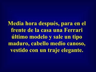 Media hora después, para en el frente de la casa una Ferrari último modelo y sale un tipo maduro, cabello medio canoso, vestido con un traje elegante. 