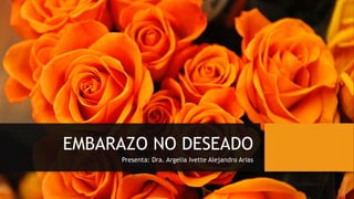 EMBARAZO NO DESEADO
Presenta: Dra. Argelia Ivette Alejandro Arias
 