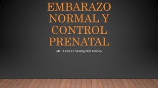 EMBARAZO
NORMAL Y
CONTROL
PRENATAL
MIP LESLIE MARQUEZ 109555
 