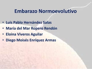 Embarazo Normoevolutivo
•   Luis Pablo Hernández Salas
•   María del Mar Ropero Rendón
•   Eloina Viveros Aguilar
•   Diego Moisés Enríquez Armas
 