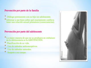 * Diálogo permanente con su hijo (a) adolescente.
* Informar a sus hijos sobre qué exactamente conlleva

tener una relación sexual prematura (consecuencias).

* La mejor manera de que no se produzca un embarazo
en la adolescencia es la ABSTENCIÓN.
* Planificación de su vida.
* Uso de métodos anticonceptivos.
* Uso de métodos naturales.
* Respeto a su cuerpo.

 
