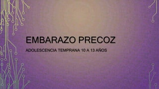 EMBARAZO PRECOZ
ADOLESCENCIA TEMPRANA 10 A 13 AÑOS
 