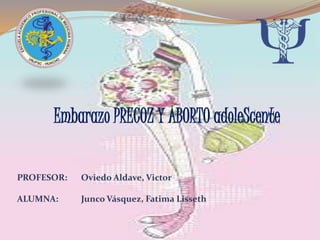 Embarazo PRECOZ Y ABORTO adoleScente
PROFESOR: Oviedo Aldave, Victor
ALUMNA: Junco Vásquez, Fatima Lisseth
 