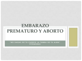 EMBARAZO
PREMATURO Y ABORTO

“NO HAGAS DE TU CUERPO LA TUMBA DE TU ALMA”
                 PITÁGORAS
 