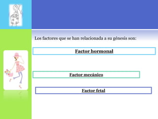 Los factores que se han relacionada a su génesis son:

                     Factor hormonal




                  Factor mecánico



                        Factor fetal
 