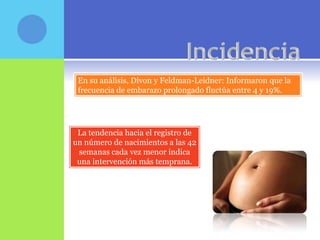En su análisis, Divon y Feldman-Leidner: Informaron que la
 frecuencia de embarazo prolongado fluctúa entre 4 y 19%.




 La tendencia hacia el registro de
un número de nacimientos a las 42
 semanas cada vez menor indica
 una intervención más temprana.
 