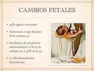 CAMBIOS FETALES
45% siguen creciendo
Aumentan 200gr después
de la semana 40
Incidencia de productos
macrosómicos 10% en la
semana 40 y 43% en la 43.
5-10% desnutrición
intrauterina
 