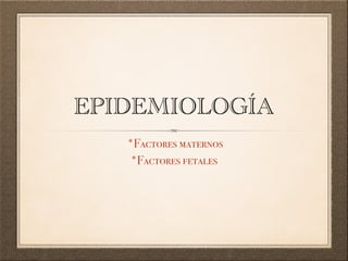 EPIDEMIOLOGÍA
*Factores maternos
*Factores fetales
 