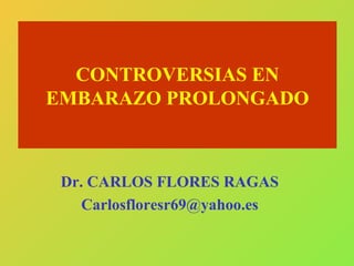 CONTROVERSIAS EN 
EMBARAZO PROLONGADO 
Dr. CARLOS FLORES RAGAS 
Carlosfloresr69@yahoo.es 
 