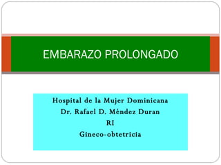 Hospital de la Mujer Dominicana Dr. Rafael D. Méndez Duran RI Gineco-obtetricia EMBARAZO PROLONGADO 