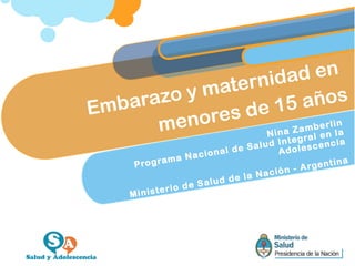 Embarazo y maternidad en
menores de 15 años
Nina Zamberlin
Programa Nacional de Salud Integral en la
Adolescencia
Ministerio de Salud de la Nación - Argentina
 