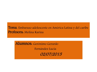 Tema: Embarazo adolescente en América Latina y del caribe
Profesora: Molina Karina
Alumnos: Gerónimo Gerardo
Fernández Lucia
02/07/2015
 
