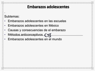 .
Subtemas:
• Embarazos adolescentes en las escuelas
• Embarazos adolescentes en México
• Causas y consecuencias de el embarazo
• Métodos anticonceptivos
• Embarazos adolescentes en el mundo
 