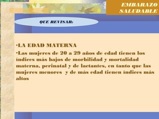 •LA EDAD MATERNA
•Las mujeres de 20 a 29 años de edad tienen los
índices más bajos de morbilidad y mortalidad
materna, perinatal y de lactantes, en tanto que las
mujeres menores y de más edad tienen índices más
altos
QUE REVISAR:
EMBARAZO
SALUDABLE
 