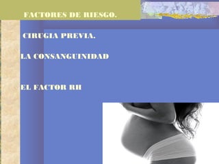 CIRUGIA PREVIA.
LA CONSANGUINIDAD
EL FACTOR RH
FACTORES DE RIESGO.
 