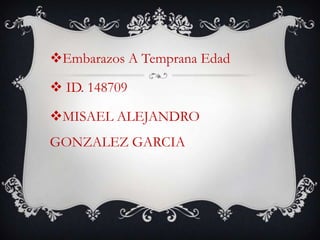 Embarazos A Temprana Edad
 ID. 148709
MISAEL ALEJANDRO
GONZALEZ GARCIA

 