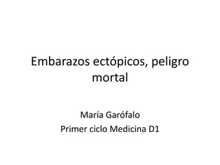 Embarazos ectópicos, peligro
mortal
María Garófalo
Primer ciclo Medicina D1
 
