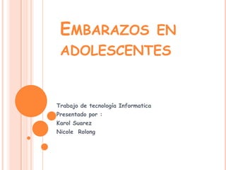 EMBARAZOS EN
 ADOLESCENTES


Trabajo de tecnología Informatica
Presentado por :
Karol Suarez
Nicole Rolong
 
